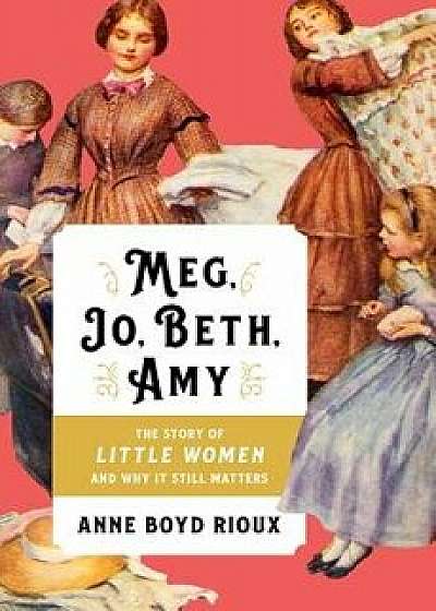 Meg, Jo, Beth, Amy: The Story of Little Women and Why It Still Matters, Hardcover/Anne Boyd Rioux