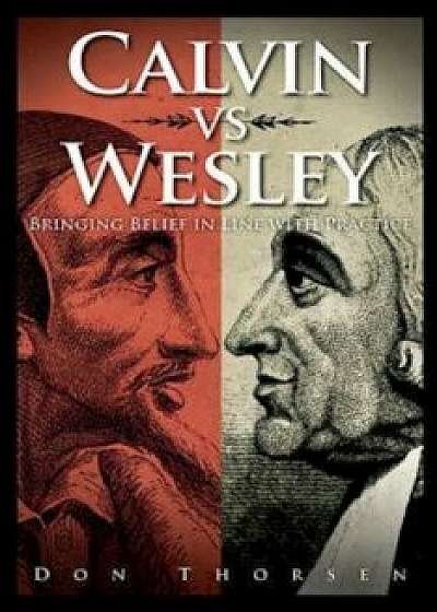 Calvin vs. Wesley: Bringing Belief in Line with Practice, Paperback/Don Thorsen