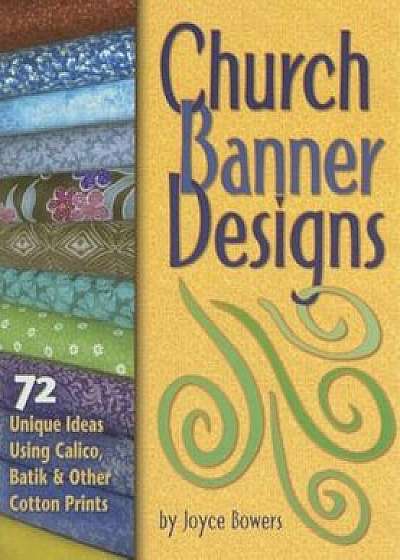 Church Banner Designs: 72 Unique Ideas Using Calico, Batik & Other Cotton Prints, Paperback/Joyce Bowers