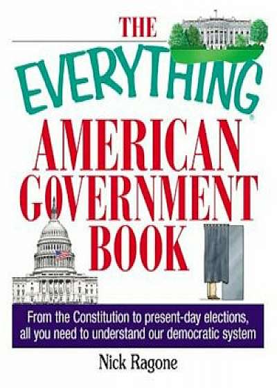 The Everything American Government Book: From the Constitution to Present-Day Elections, All You Need to Understand Our Democratic System, Paperback/Nick Ragone
