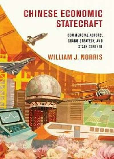 Chinese Economic Statecraft: Commercial Actors, Grand Strategy, and State Control, Paperback/William J. Norris