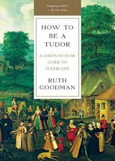 How to Be a Tudor: A Dawn-To-Dusk Guide to Tudor Life, Paperback/Ruth Goodman