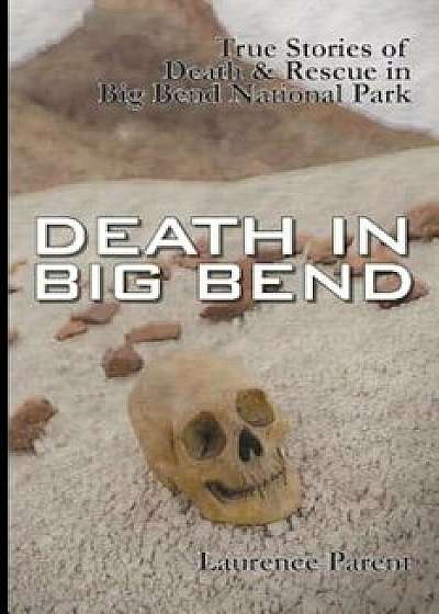 Death in Big Bend: True Stories of Death & Rescue in the Big Bend National Park, Paperback/Laurence Parent