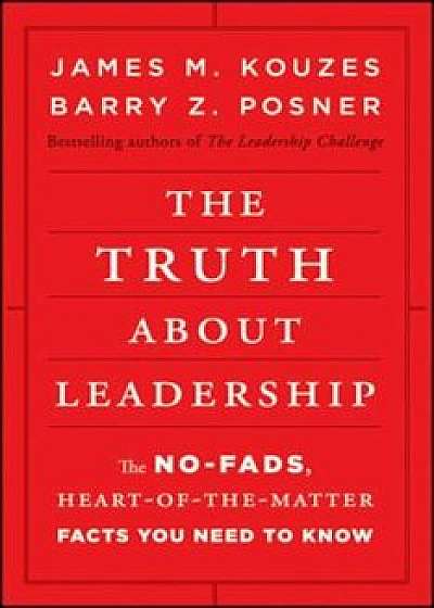 The Truth about Leadership: The No-Fads, Heart-Of-The-Matter Facts You Need to Know, Hardcover/James M. Kouzes