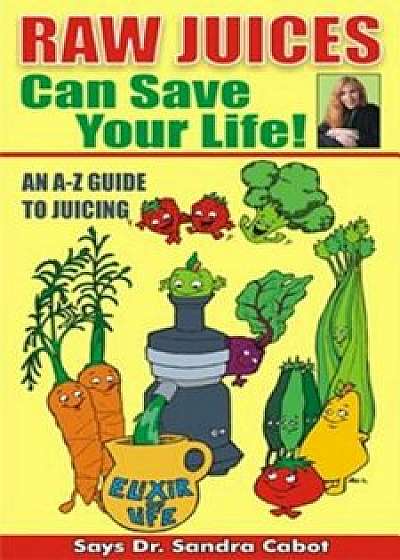 Raw Juices Can Save Your Life!: An A-Z Guide, Paperback/Sandra Cabot M. D.