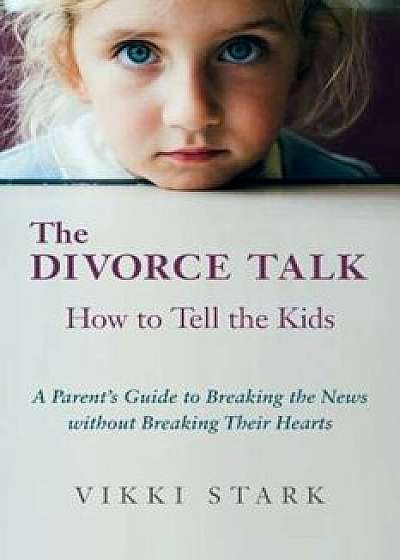 The Divorce Talk: How to Tell the Kids - A Parent's Guide to Breaking the News Without Breaking Their Hearts, Paperback/Vikki Stark