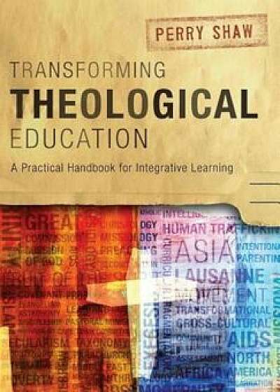 Transforming Theological Education: A Practical Handbook for Integrative Learning, Paperback/Perry Shaw