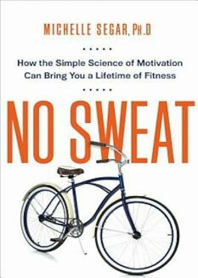 No Sweat: How the Simple Science of Motivation Can Bring You a Lifetime of Fitness, Paperback/Michelle Segar