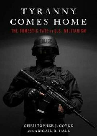 Tyranny Comes Home: The Domestic Fate of U.S. Militarism, Paperback/Christopher J. Coyne