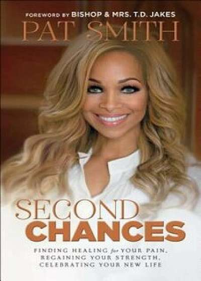 Second Chances: Finding Healing for Your Pain, Regaining Your Strength, Celebrating Your New Life, Hardcover/Pat Smith