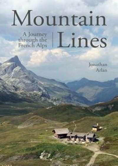 Mountain Lines: A Journey Through the French Alps, Hardcover/Jonathan Arlan
