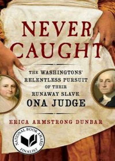 Never Caught: The Washingtons' Relentless Pursuit of Their Runaway Slave, Ona Judge, Paperback/Erica Armstrong Dunbar