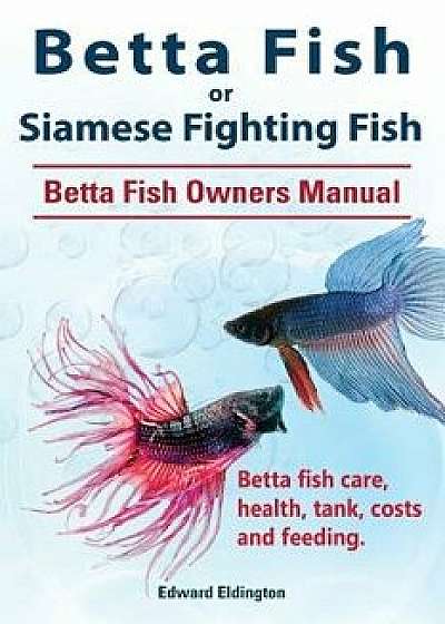 Betta Fish or Siamese Fighting Fish. Betta Fish Owners Manual. Betta Fish Care, Health, Tank, Costs and Feeding., Paperback/Edward Eldington