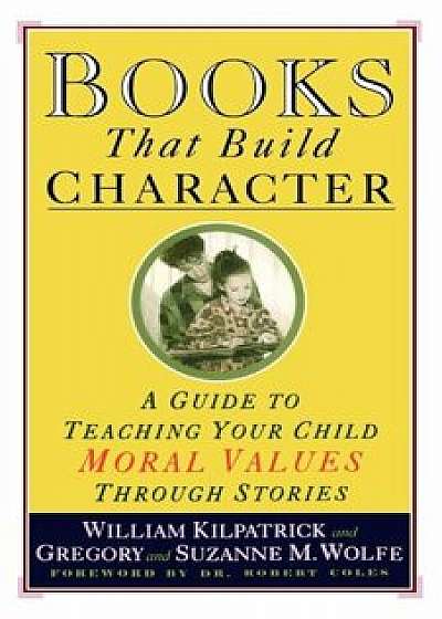 Books That Build Character: A Guide to Teaching Your Child Moral Values Through Stories, Paperback/William Kilpatrick