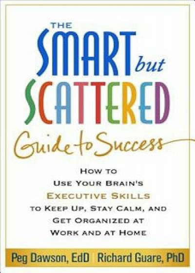 The Smart But Scattered Guide to Success: How to Use Your Brain's Executive Skills to Keep Up, Stay Calm, and Get Organized at Work and at Home, Paperback/Peg Dawson