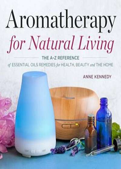 Aromatherapy for Natural Living: The A-Z Reference of Essential Oils Remedies for Health, Beauty, and the Home, Paperback/Anne Kennedy