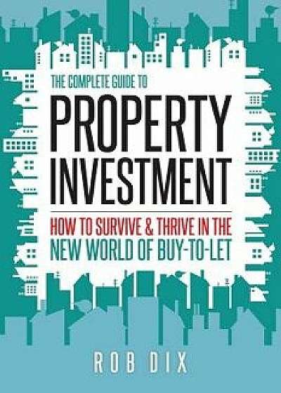The Complete Guide to Property Investment: How to Survive & Thrive in the New World of Buy-To-Let, Paperback/Rob Dix