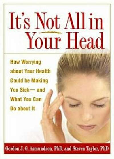 It's Not All in Your Head: How Worrying about Your Health Could Be Making You Sick--And What You Can Do about It, Paperback/Gordon J. G. Asmundson