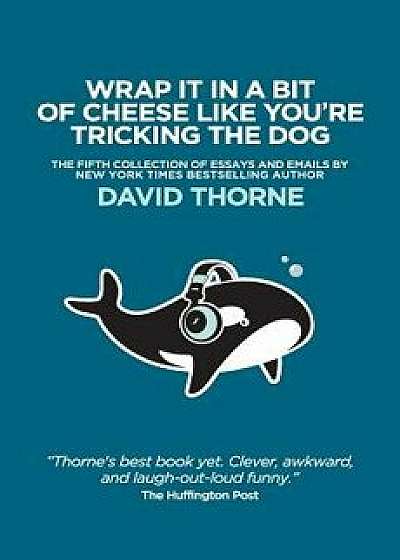 Wrap It in a Bit of Cheese Like You're Tricking the Dog: The Fifth Collection of Essays and Emails by New York Times Best Selling Author, David Thorne, Paperback/David Thorne