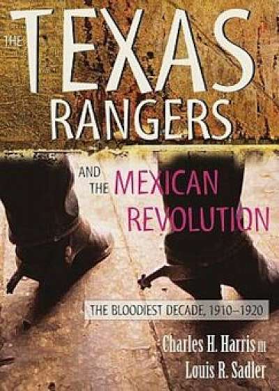 The Texas Rangers and the Mexican Revolution: The Bloodiest Decade, 1910-1920, Paperback/Charles H. Harris