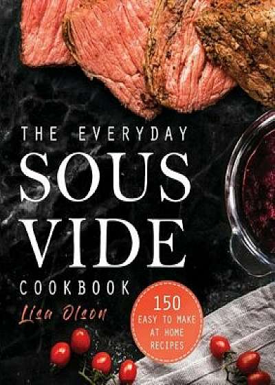 The Everyday Sous Vide Cookbook: 150 Easy to Make at Home Recipes, Paperback/Lisa Olson