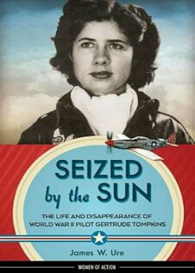 Seized by the Sun: The Life and Disappearance of World War II Pilot Gertrude Tompkins, Hardcover/James W. Ure
