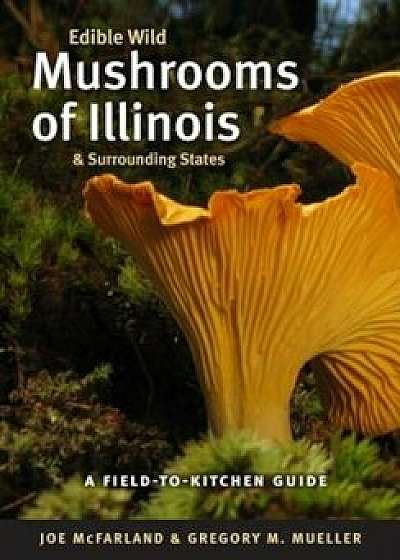 Edible Wild Mushrooms of Illinois & Surrounding States, Paperback/Joe McFarland