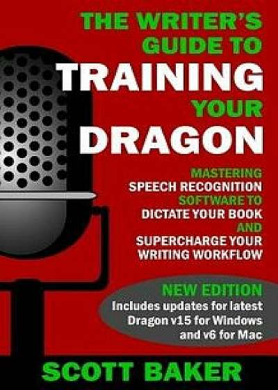 The Writer's Guide to Training Your Dragon: Using Speech Recognition Software to Dictate Your Book and Supercharge Your Writing Workflow, Paperback/Scott Baker