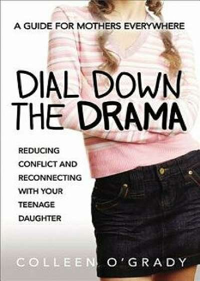 Dial Down the Drama: Reducing Conflict and Reconnecting with Your Teenage Daughter--A Guide for Mothers Everywhere, Paperback/Colleen O'Grady
