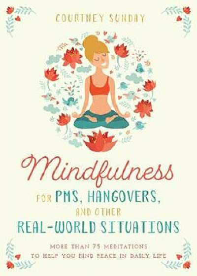 Mindfulness for Pms, Hangovers, and Other Real-World Situations: More Than 75 Meditations to Help You Find Peace in Daily Life, Paperback/Courtney Sunday