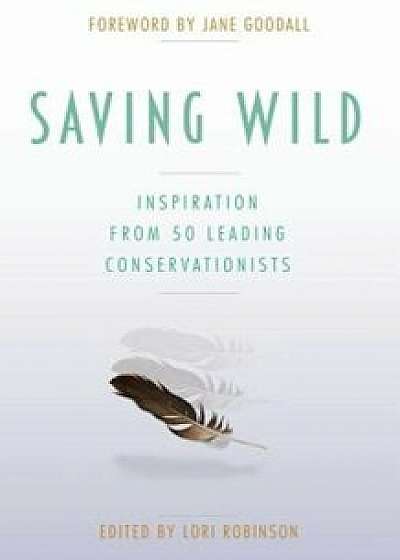 Saving Wild: Inspiration from 50 Leading Conservationists, Paperback/Lori Robinson