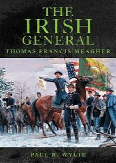 The Irish General: Thomas Francis Meagher, Paperback/Paul R. Wylie