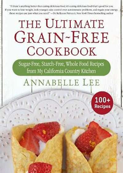 The Ultimate Grain-Free Cookbook: Sugar-Free, Starch-Free, Whole Food Recipes from My California Country Kitchen, Hardcover/Annabelle Lee