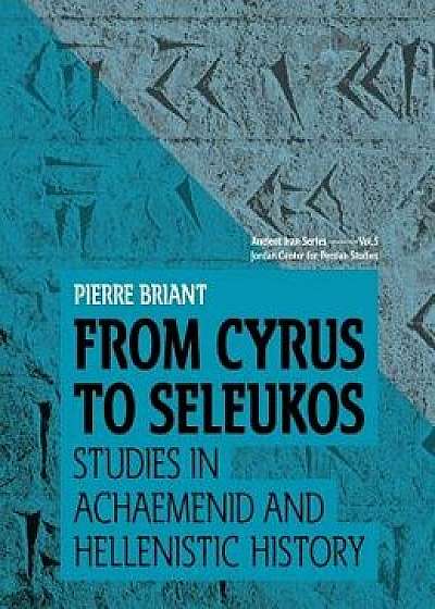 From Cyrus to Seleukos: Studies in Achaemenid and Hellenistic History, Hardcover/Pierre Briant