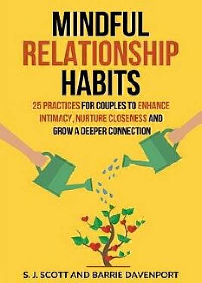 Mindful Relationship Habits: 25 Practices for Couples to Enhance Intimacy, Nurture Closeness, and Grow a Deeper Connection, Paperback/S. J. Scott