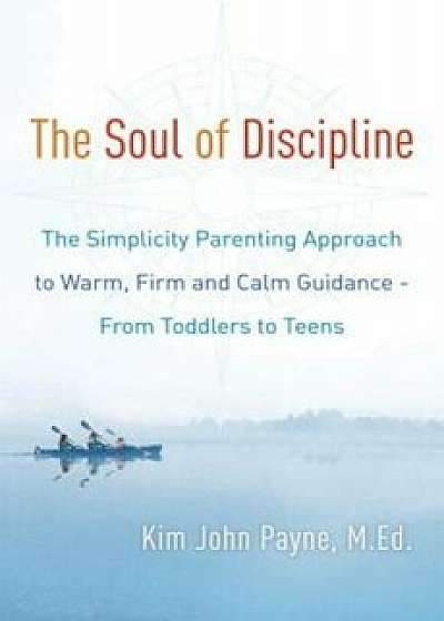 The Soul of Discipline: The Simplicity Parenting Approach to Warm, Firm, and Calm Guidance- From Toddlers to Teens, Hardcover/Kim John Payne