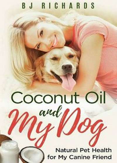 Coconut Oil and My Dog: Natural Pet Health for My Canine Friend, Paperback/B. J. Richards