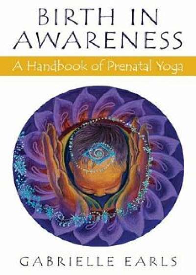 Birth in Awareness: A Handbook of Prenatal Yoga, Paperback/Gabrielle Earls