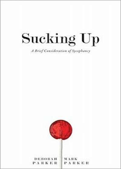 Sucking Up: A Brief Consideration of Sycophancy, Hardcover/Deborah Parker