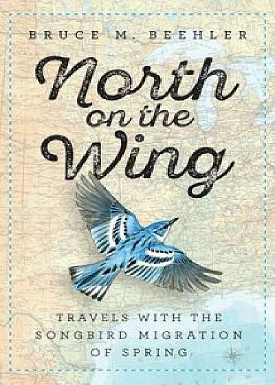 North on the Wing: Travels with the Songbird Migration of Spring, Hardcover/Bruce M. Beehler