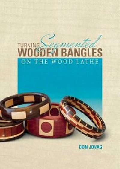 Turning Segmented Wooden Bangles on the Wood Lathe, Paperback/Don Jovag