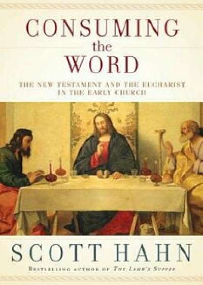 Consuming the Word: The New Testament and the Eucharist in the Early Church, Hardcover/Scott Hahn
