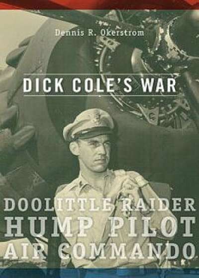 Dick Cole's War: Doolittle Raider, Hump Pilot, Air Commando, Hardcover/Dennis R. Okerstrom
