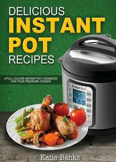 Delicious Instant Pot Recipes: A Full Colour Instant Pot Cookbook for Your Pressure Cooker, Paperback/Katie Banks