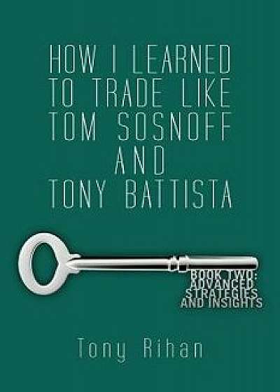 How I Learned to Trade Like Tom Sosnoff and Tony Battista: Book Two. Advanced Strategies and Insights, Paperback/Tony Rihan
