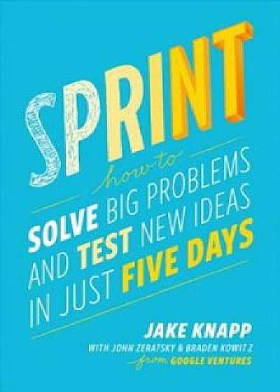 Sprint: How to Solve Big Problems and Test New Ideas in Just Five Days, Hardcover/Jake Knapp