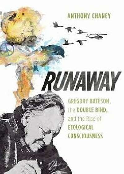 Runaway: Gregory Bateson, the Double Bind, and the Rise of Ecological Consciousness, Hardcover/Anthony Chaney