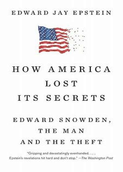 How America Lost Its Secrets: Edward Snowden, the Man and the Theft, Paperback/Edward Jay Epstein