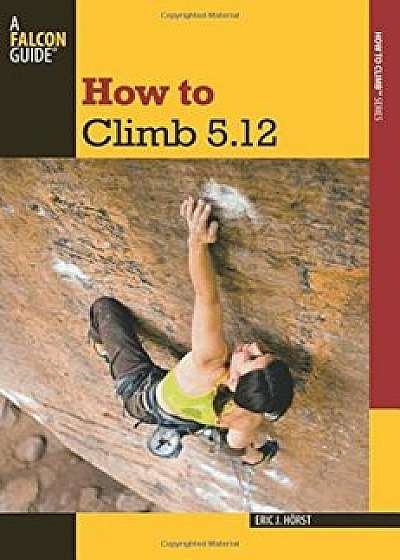 How to Climb 5.12, Paperback/Eric Horst