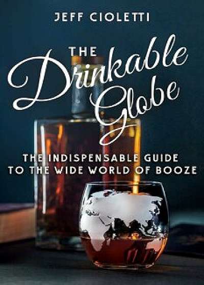 The Drinkable Globe: The Indispensable Guide to the Wide World of Booze, Paperback/Jeff Cioletti